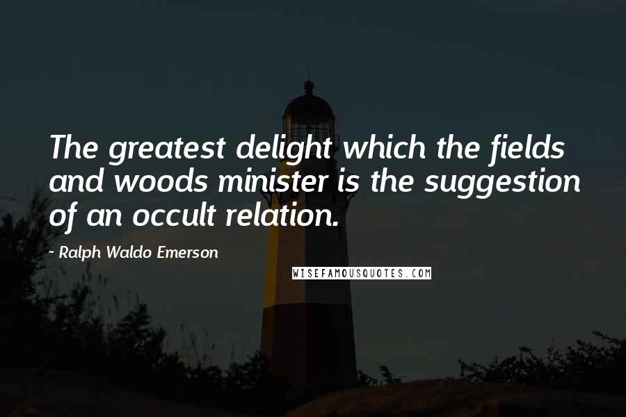 Ralph Waldo Emerson Quotes: The greatest delight which the fields and woods minister is the suggestion of an occult relation.