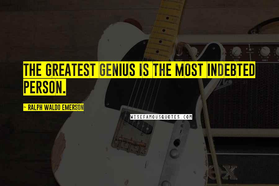 Ralph Waldo Emerson Quotes: The greatest genius is the most indebted person.