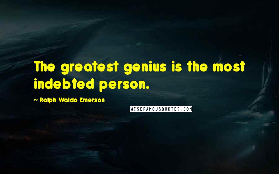 Ralph Waldo Emerson Quotes: The greatest genius is the most indebted person.