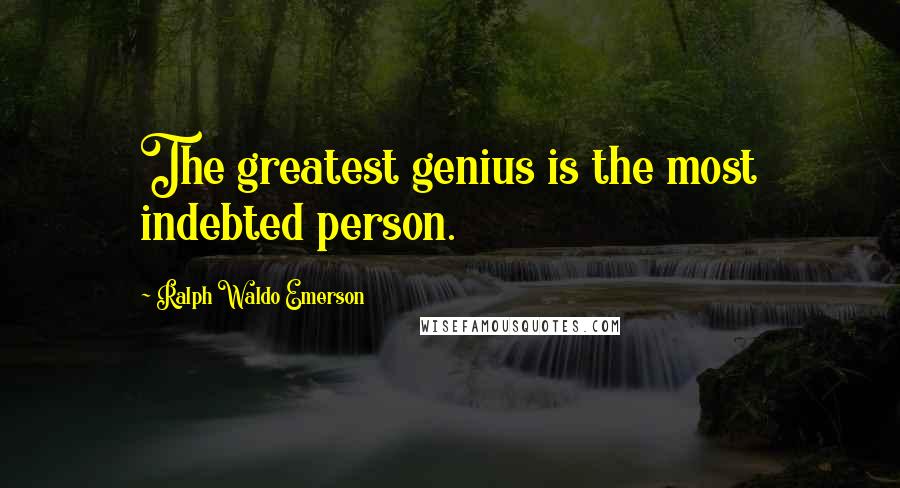 Ralph Waldo Emerson Quotes: The greatest genius is the most indebted person.