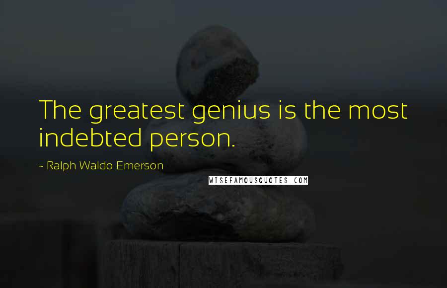Ralph Waldo Emerson Quotes: The greatest genius is the most indebted person.