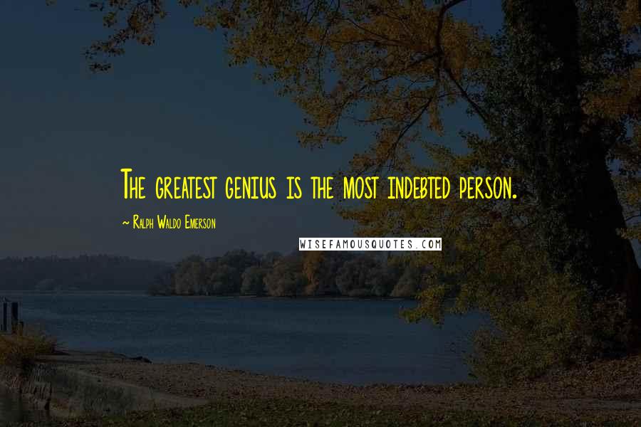 Ralph Waldo Emerson Quotes: The greatest genius is the most indebted person.