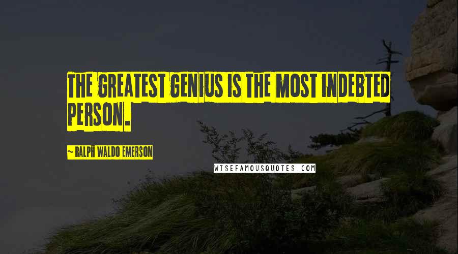Ralph Waldo Emerson Quotes: The greatest genius is the most indebted person.