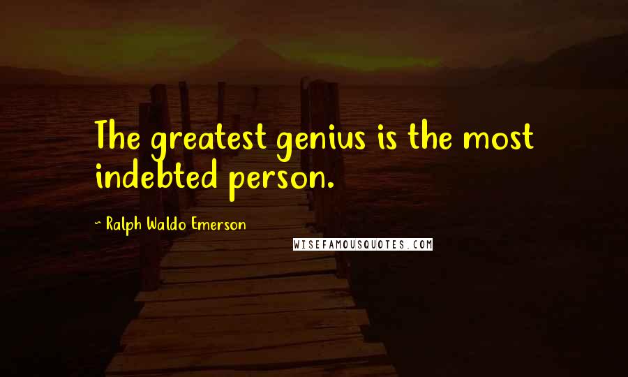 Ralph Waldo Emerson Quotes: The greatest genius is the most indebted person.