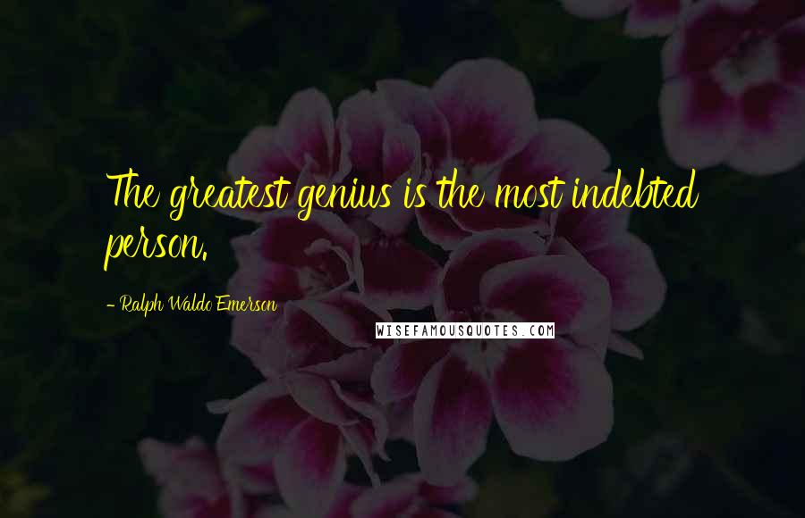 Ralph Waldo Emerson Quotes: The greatest genius is the most indebted person.