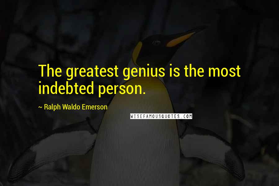 Ralph Waldo Emerson Quotes: The greatest genius is the most indebted person.