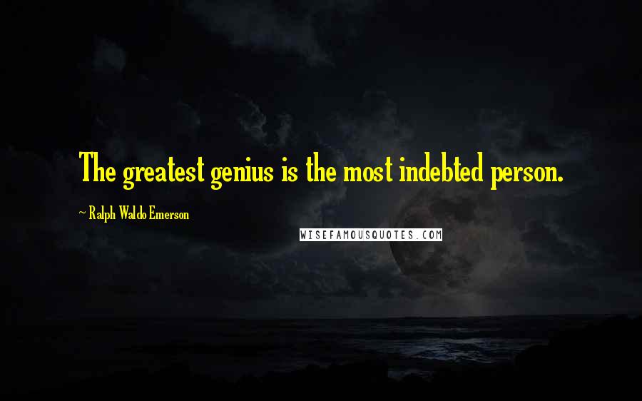 Ralph Waldo Emerson Quotes: The greatest genius is the most indebted person.