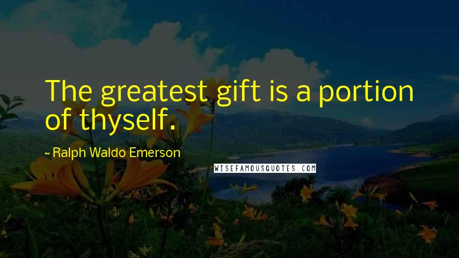 Ralph Waldo Emerson Quotes: The greatest gift is a portion of thyself.