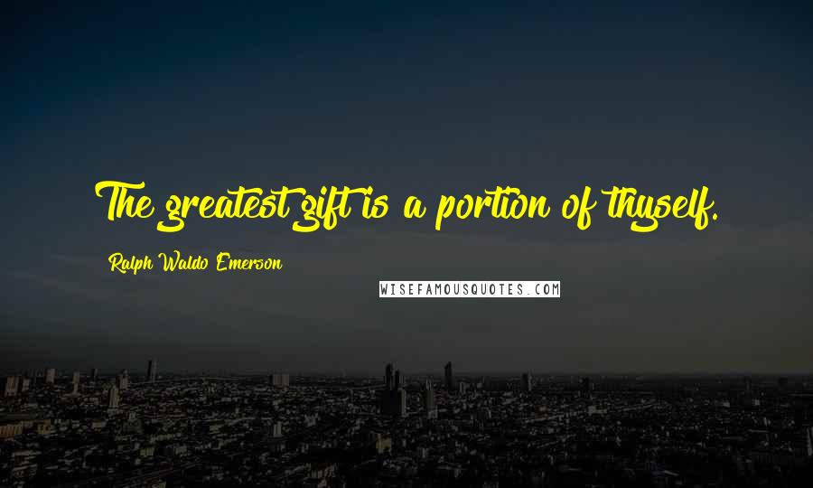 Ralph Waldo Emerson Quotes: The greatest gift is a portion of thyself.
