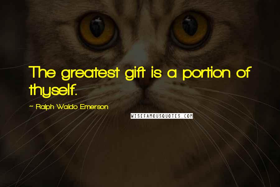 Ralph Waldo Emerson Quotes: The greatest gift is a portion of thyself.