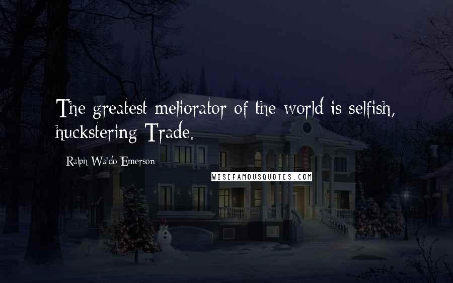 Ralph Waldo Emerson Quotes: The greatest meliorator of the world is selfish, huckstering Trade.