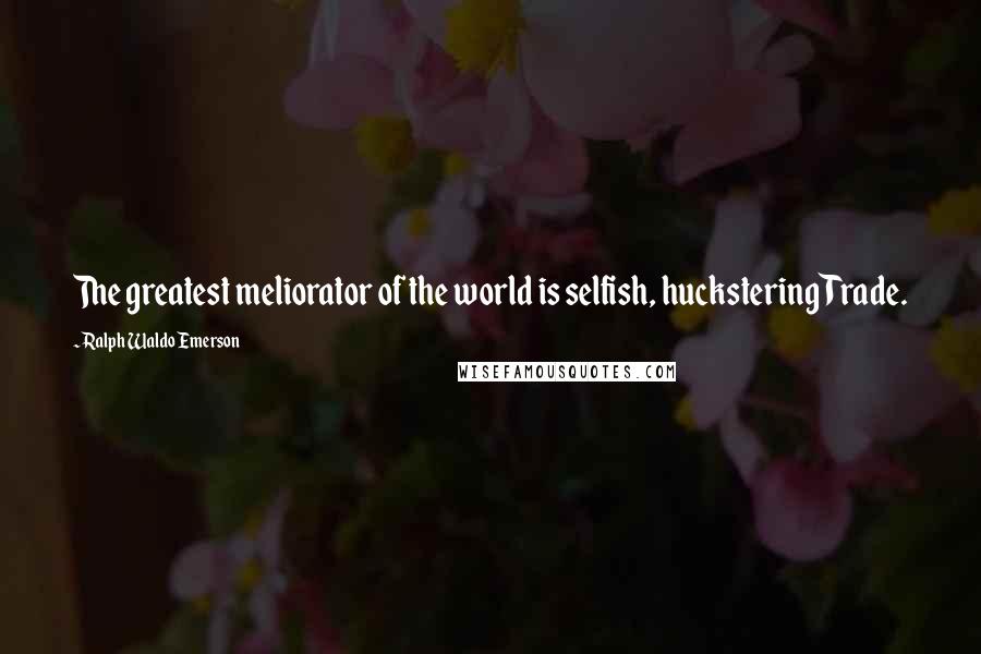 Ralph Waldo Emerson Quotes: The greatest meliorator of the world is selfish, huckstering Trade.