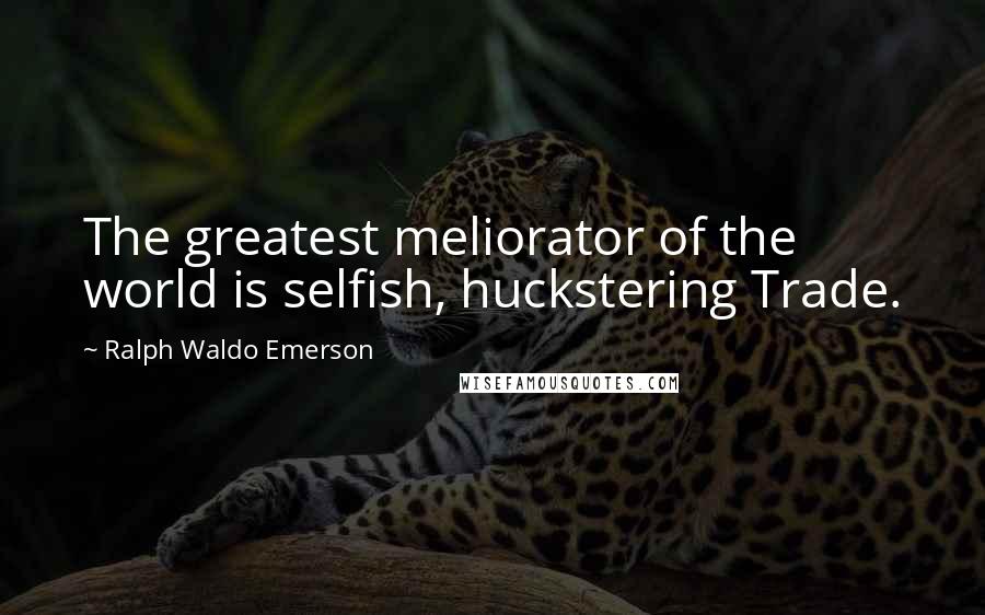 Ralph Waldo Emerson Quotes: The greatest meliorator of the world is selfish, huckstering Trade.