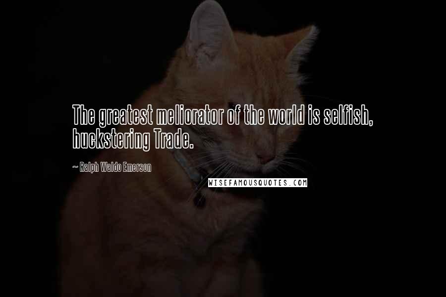 Ralph Waldo Emerson Quotes: The greatest meliorator of the world is selfish, huckstering Trade.