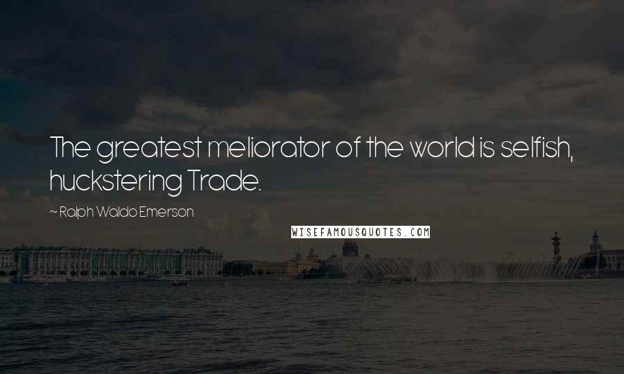 Ralph Waldo Emerson Quotes: The greatest meliorator of the world is selfish, huckstering Trade.