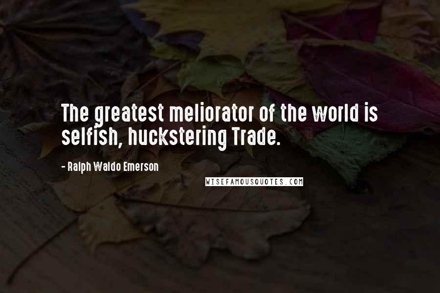 Ralph Waldo Emerson Quotes: The greatest meliorator of the world is selfish, huckstering Trade.