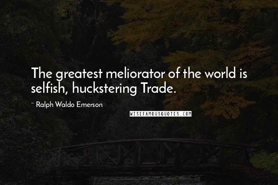 Ralph Waldo Emerson Quotes: The greatest meliorator of the world is selfish, huckstering Trade.