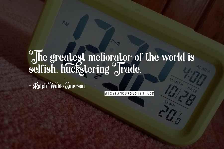 Ralph Waldo Emerson Quotes: The greatest meliorator of the world is selfish, huckstering Trade.