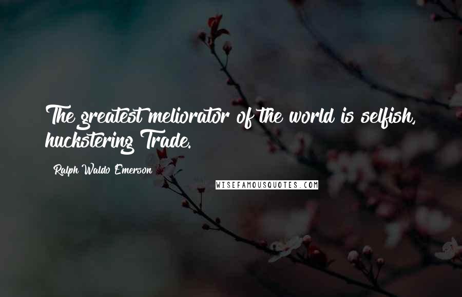 Ralph Waldo Emerson Quotes: The greatest meliorator of the world is selfish, huckstering Trade.