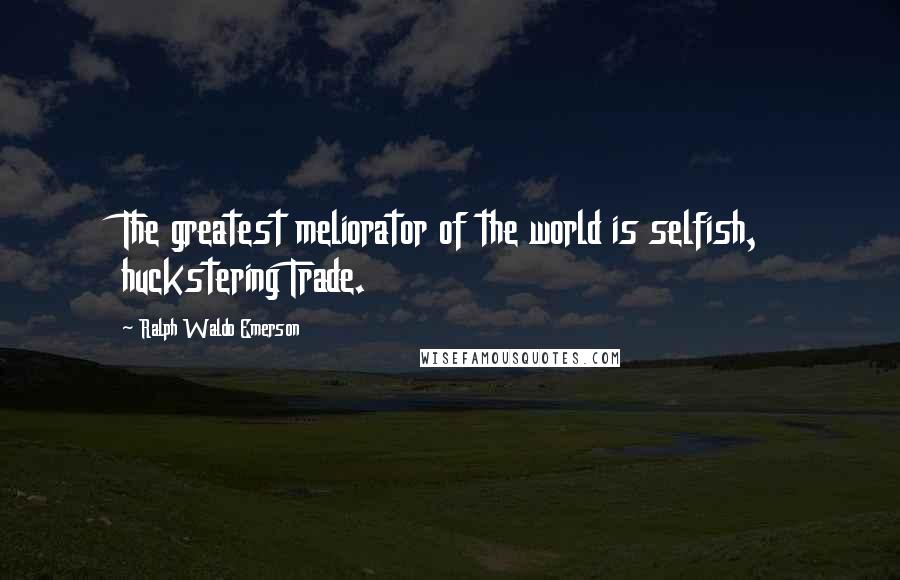 Ralph Waldo Emerson Quotes: The greatest meliorator of the world is selfish, huckstering Trade.