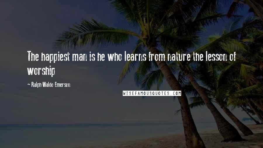Ralph Waldo Emerson Quotes: The happiest man is he who learns from nature the lesson of worship