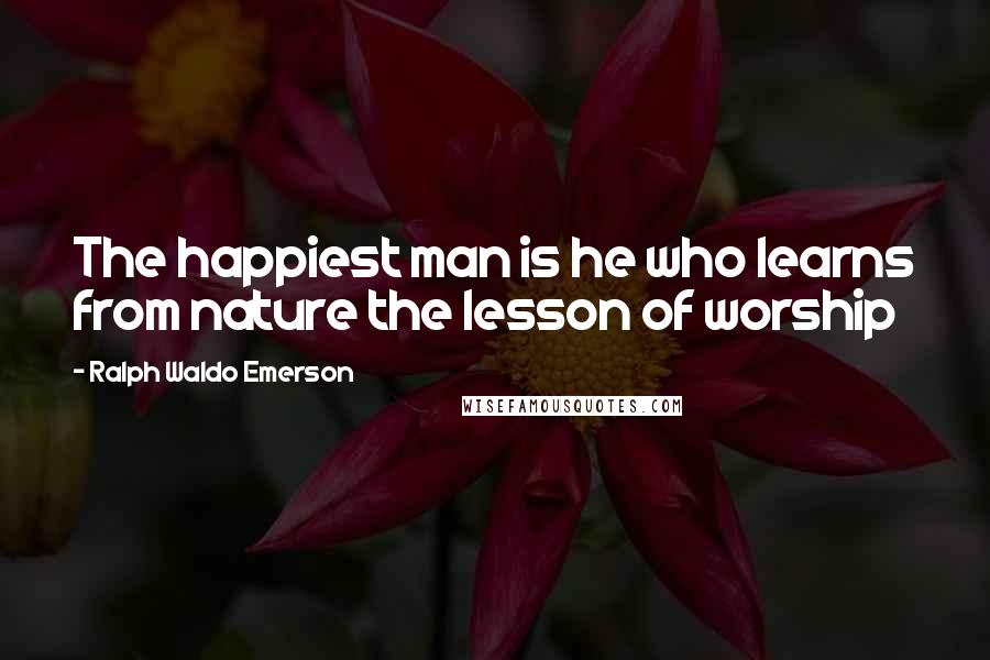 Ralph Waldo Emerson Quotes: The happiest man is he who learns from nature the lesson of worship