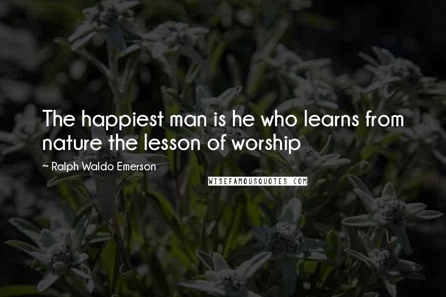 Ralph Waldo Emerson Quotes: The happiest man is he who learns from nature the lesson of worship