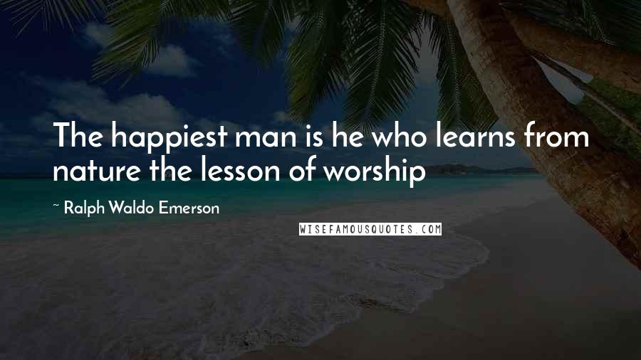 Ralph Waldo Emerson Quotes: The happiest man is he who learns from nature the lesson of worship