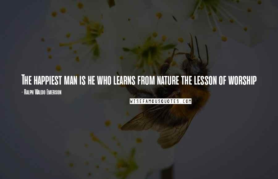 Ralph Waldo Emerson Quotes: The happiest man is he who learns from nature the lesson of worship