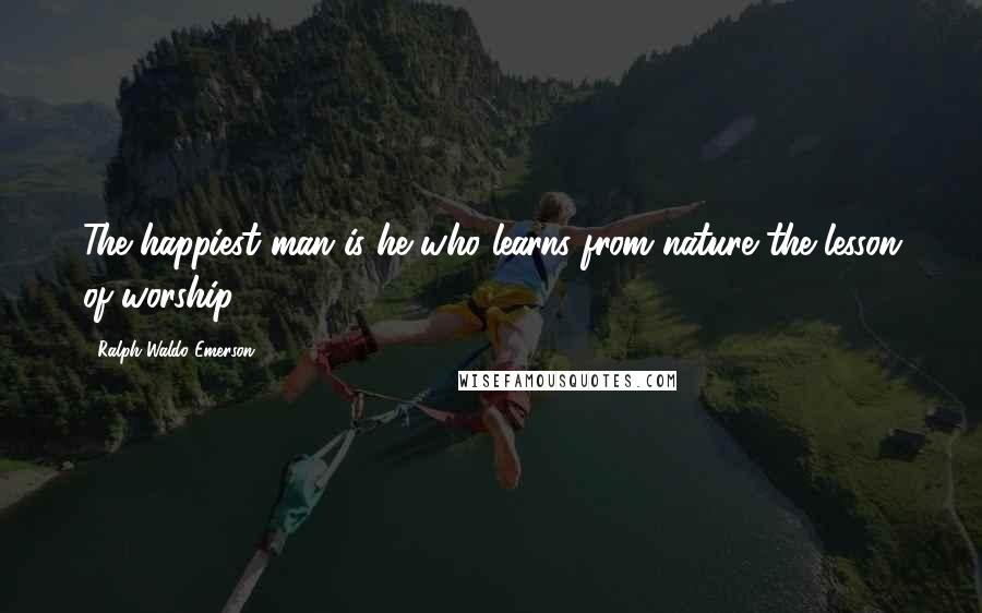 Ralph Waldo Emerson Quotes: The happiest man is he who learns from nature the lesson of worship