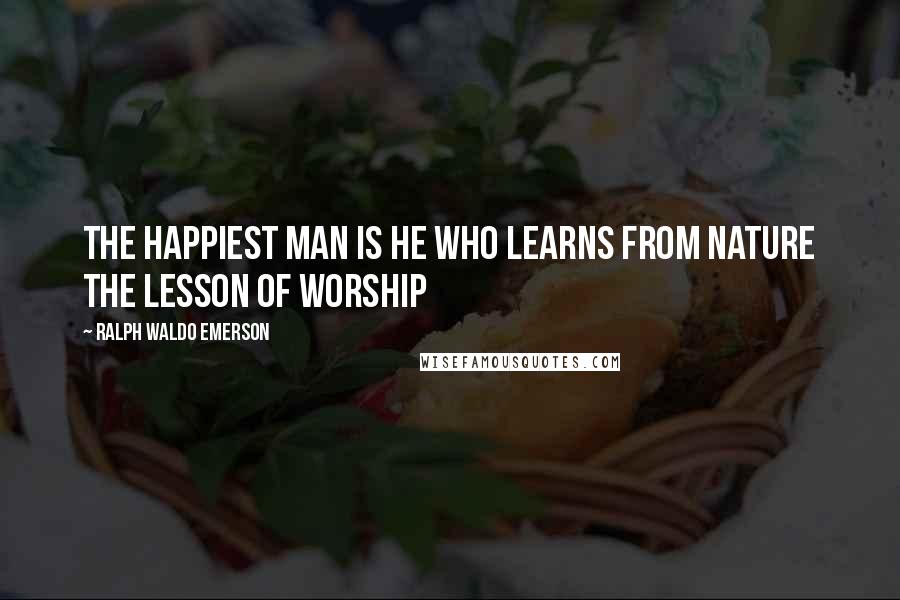 Ralph Waldo Emerson Quotes: The happiest man is he who learns from nature the lesson of worship