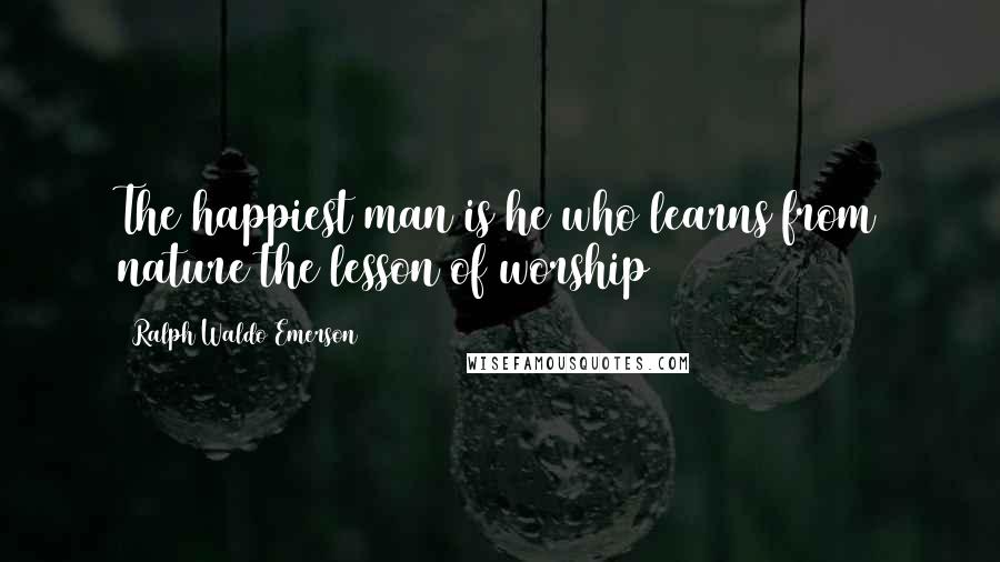 Ralph Waldo Emerson Quotes: The happiest man is he who learns from nature the lesson of worship