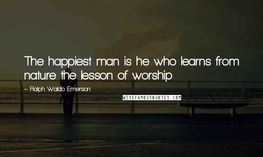 Ralph Waldo Emerson Quotes: The happiest man is he who learns from nature the lesson of worship