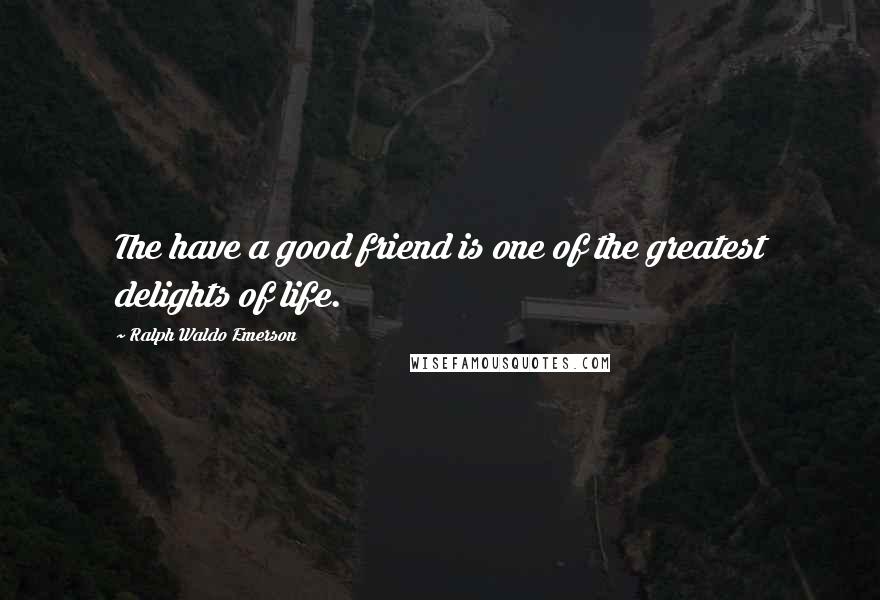 Ralph Waldo Emerson Quotes: The have a good friend is one of the greatest delights of life.