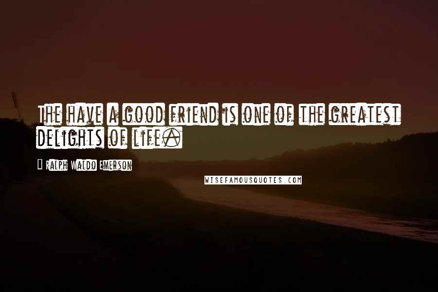 Ralph Waldo Emerson Quotes: The have a good friend is one of the greatest delights of life.