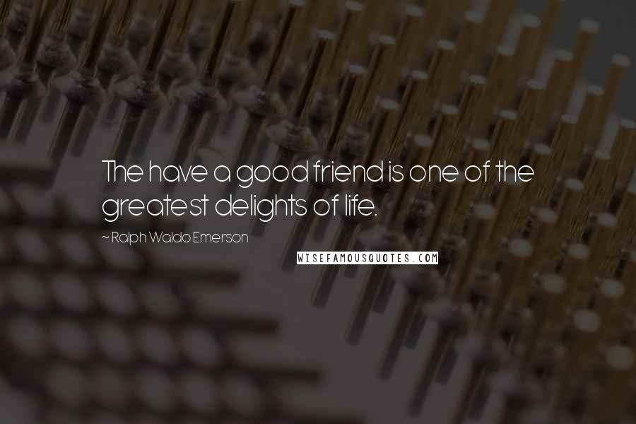 Ralph Waldo Emerson Quotes: The have a good friend is one of the greatest delights of life.