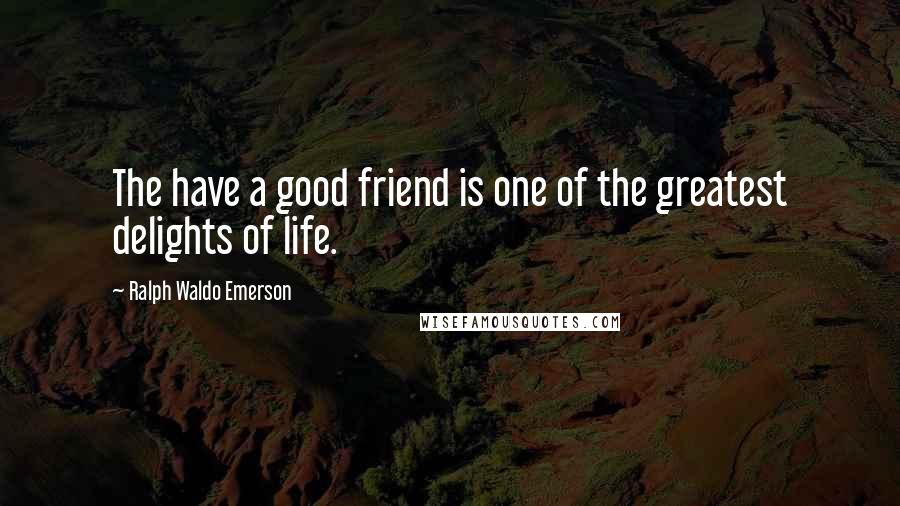 Ralph Waldo Emerson Quotes: The have a good friend is one of the greatest delights of life.