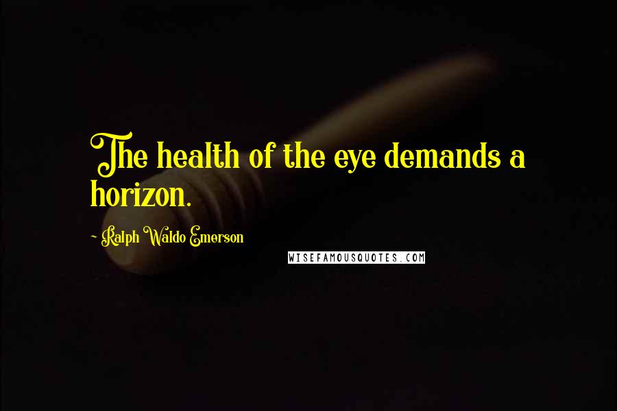 Ralph Waldo Emerson Quotes: The health of the eye demands a horizon.