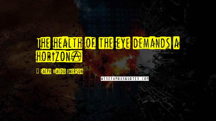 Ralph Waldo Emerson Quotes: The health of the eye demands a horizon.