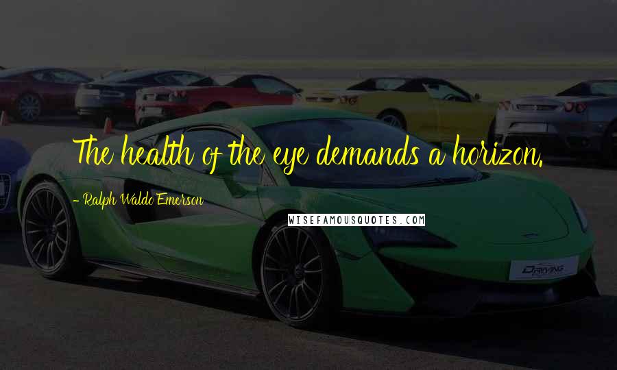 Ralph Waldo Emerson Quotes: The health of the eye demands a horizon.