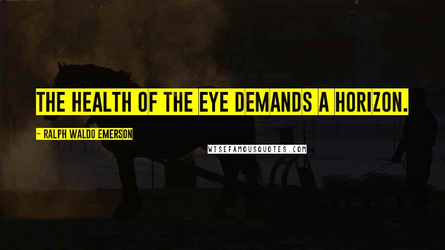 Ralph Waldo Emerson Quotes: The health of the eye demands a horizon.