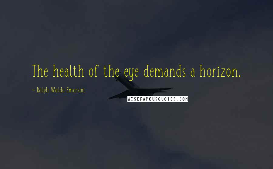 Ralph Waldo Emerson Quotes: The health of the eye demands a horizon.
