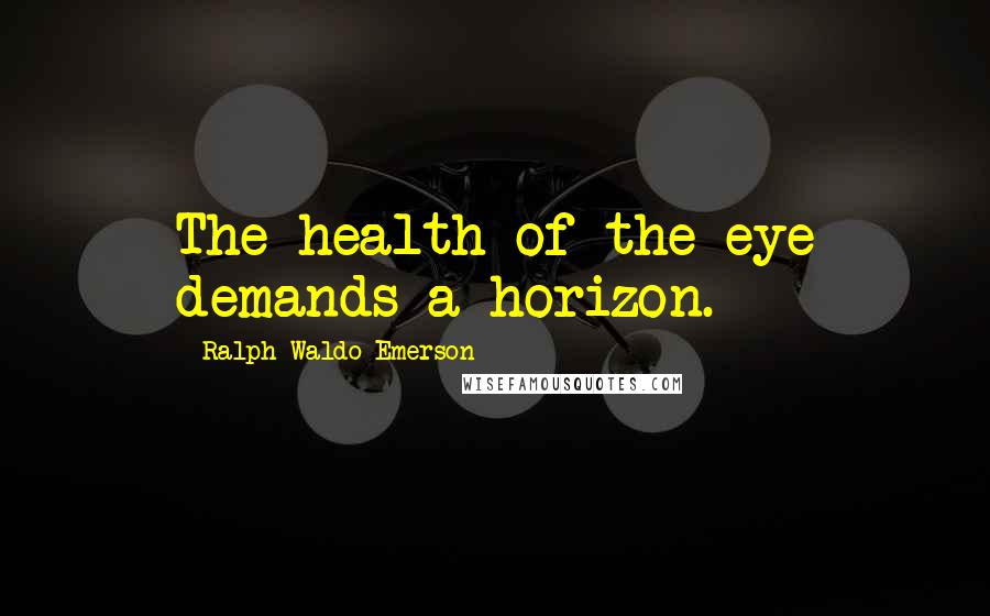 Ralph Waldo Emerson Quotes: The health of the eye demands a horizon.