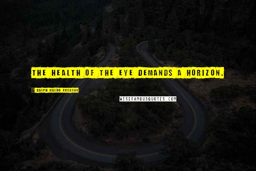 Ralph Waldo Emerson Quotes: The health of the eye demands a horizon.