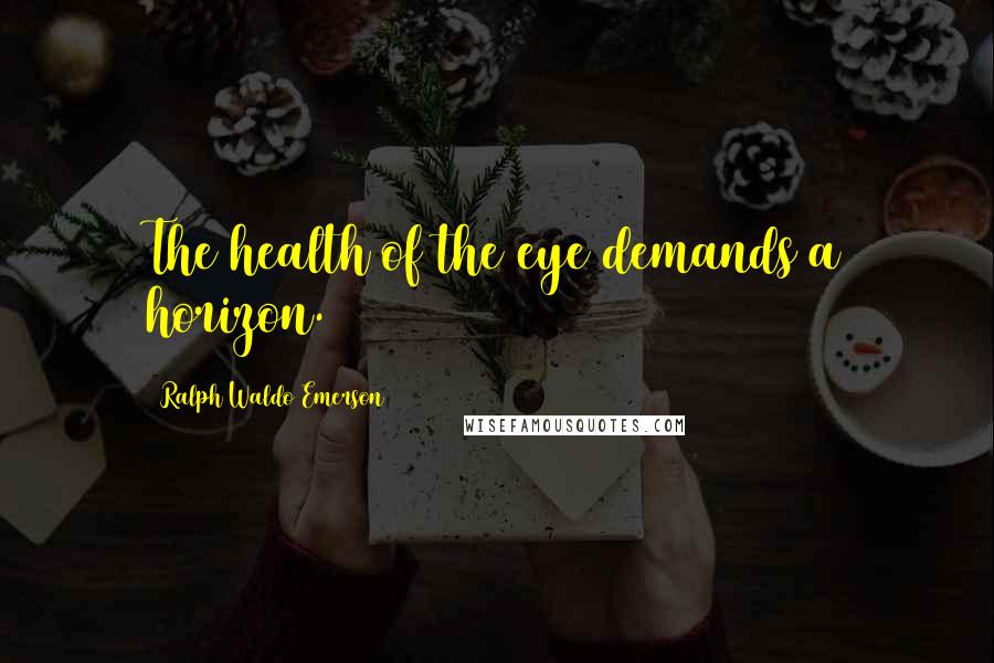 Ralph Waldo Emerson Quotes: The health of the eye demands a horizon.