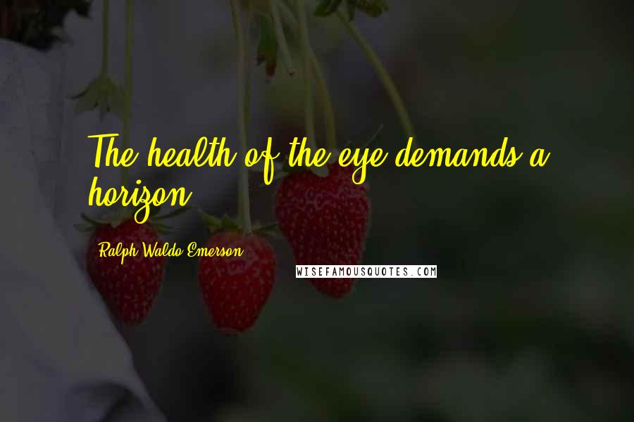 Ralph Waldo Emerson Quotes: The health of the eye demands a horizon.