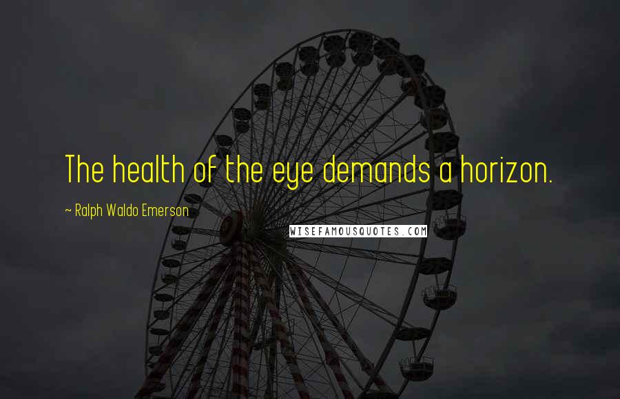 Ralph Waldo Emerson Quotes: The health of the eye demands a horizon.