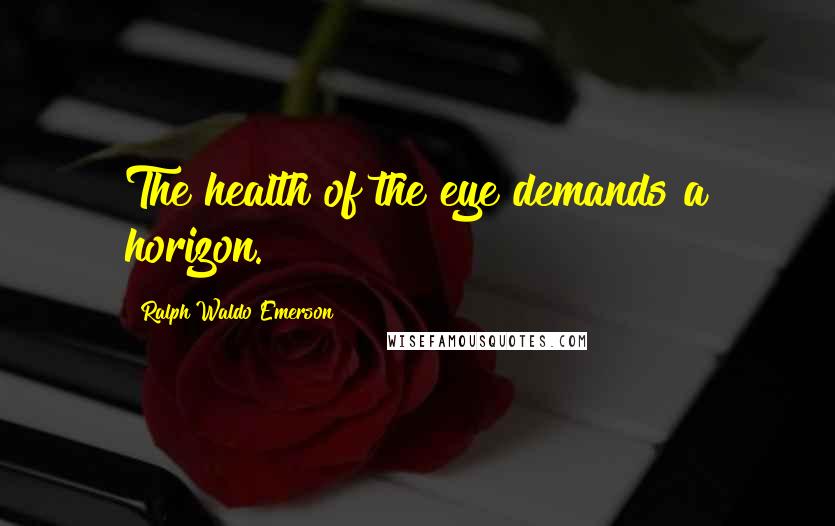 Ralph Waldo Emerson Quotes: The health of the eye demands a horizon.