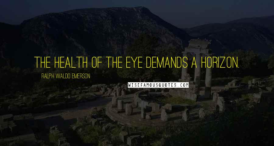 Ralph Waldo Emerson Quotes: The health of the eye demands a horizon.