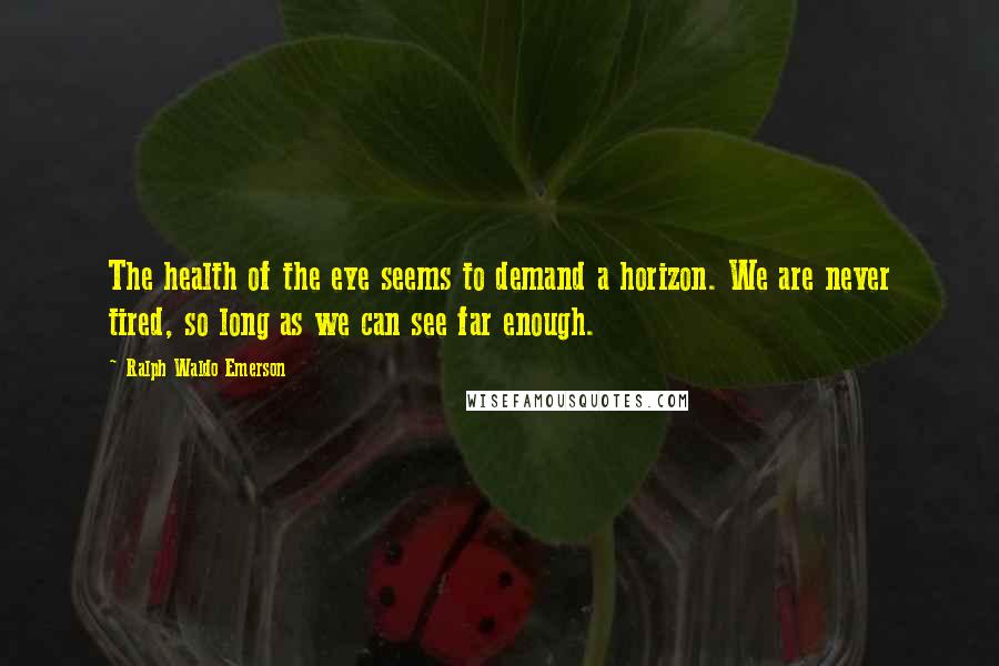 Ralph Waldo Emerson Quotes: The health of the eye seems to demand a horizon. We are never tired, so long as we can see far enough.